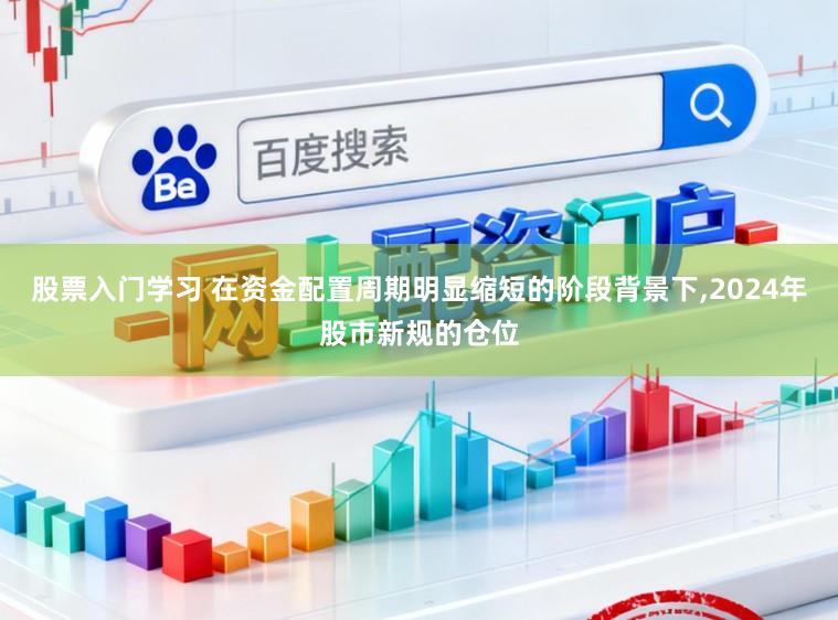 股票入门学习 在资金配置周期明显缩短的阶段背景下,2024年股市新规的仓位