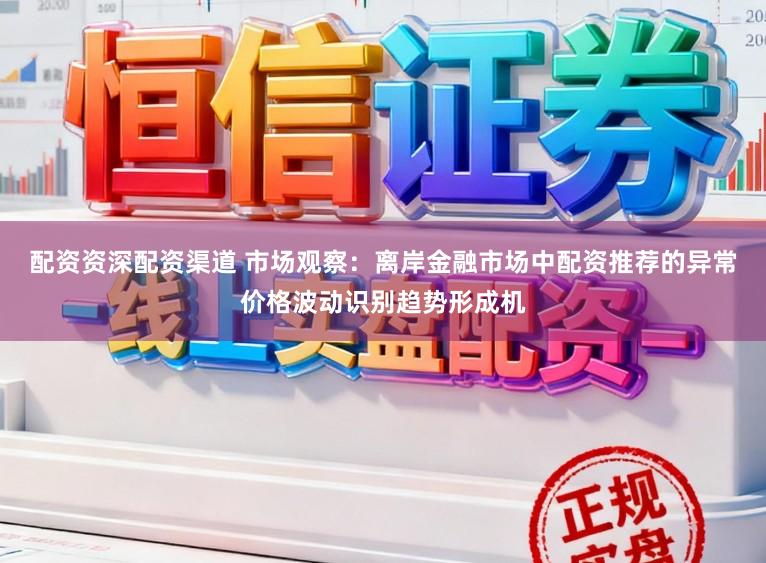 配资资深配资渠道 市场观察：离岸金融市场中配资推荐的异常价格波动识别趋势形成机