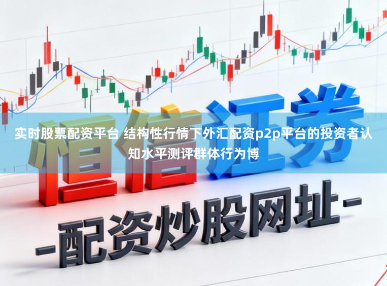 实时股票配资平台 结构性行情下外汇配资p2p平台的投资者认知水平测评群体行为博