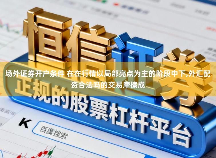 场外证券开户条件 在在行情以局部亮点为主的阶段中下,外汇配资合法吗的交易摩擦成