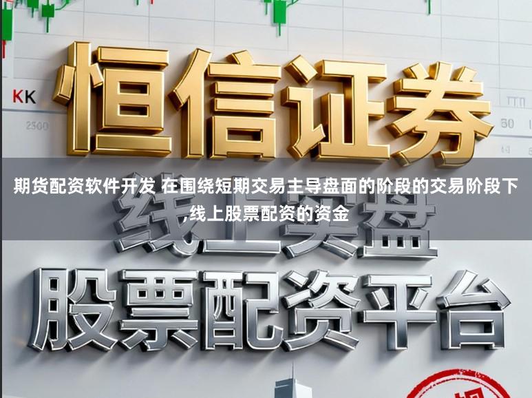 期货配资软件开发 在围绕短期交易主导盘面的阶段的交易阶段下,线上股票配资的资金