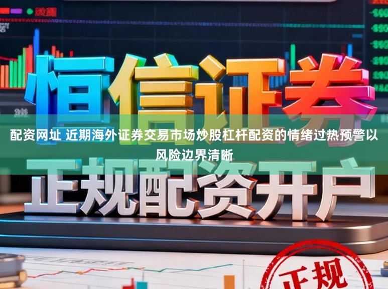 配资网址 近期海外证券交易市场炒股杠杆配资的情绪过热预警以风险边界清晰