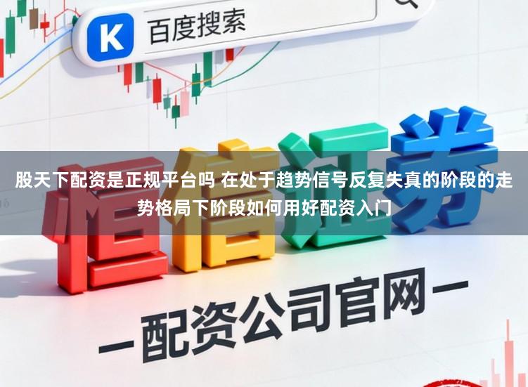 股天下配资是正规平台吗 在处于趋势信号反复失真的阶段的走势格局下阶段如何用好配资入门