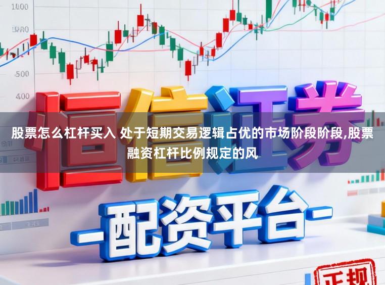 股票怎么杠杆买入 处于短期交易逻辑占优的市场阶段阶段,股票融资杠杆比例规定的风
