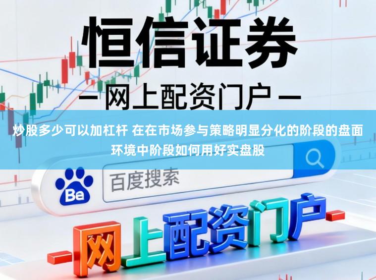 炒股多少可以加杠杆 在在市场参与策略明显分化的阶段的盘面环境中阶段如何用好实盘股