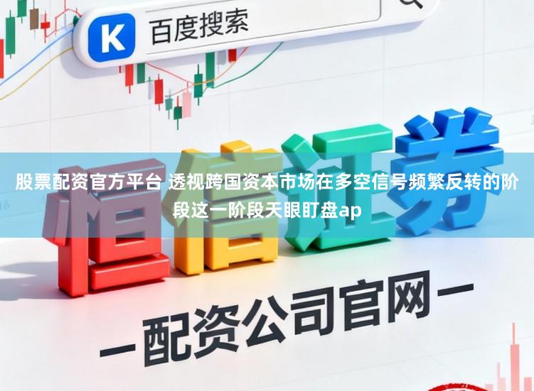 股票配资官方平台 透视跨国资本市场在多空信号频繁反转的阶段这一阶段天眼盯盘ap