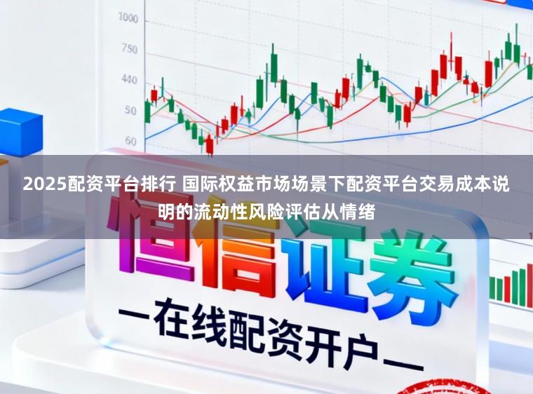 2025配资平台排行 国际权益市场场景下配资平台交易成本说明的流动性风险评估从情绪
