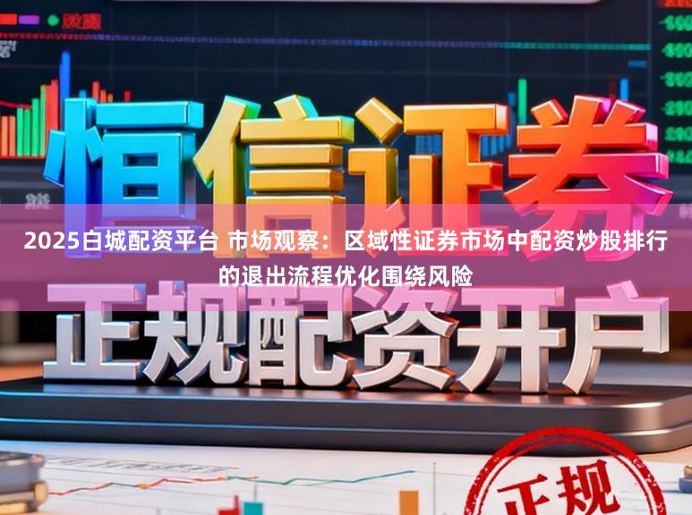 2025白城配资平台 市场观察：区域性证券市场中配资炒股排行的退出流程优化围绕风险