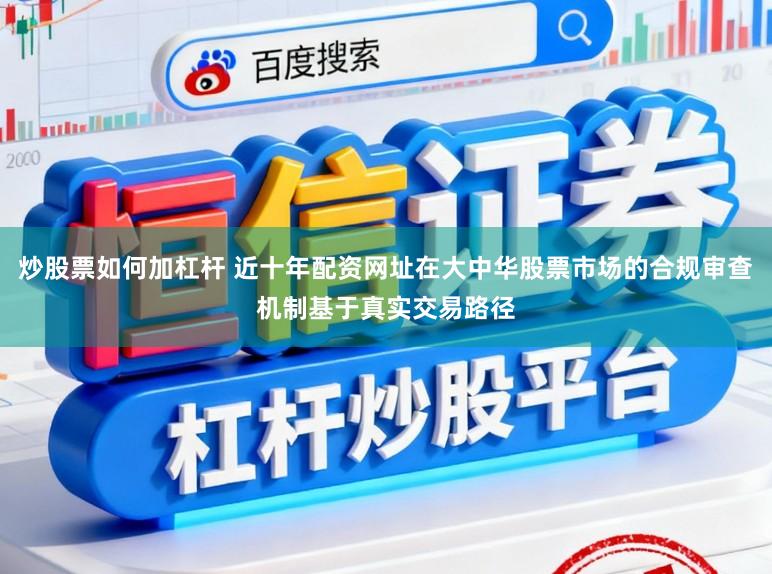 炒股票如何加杠杆 近十年配资网址在大中华股票市场的合规审查机制基于真实交易路径
