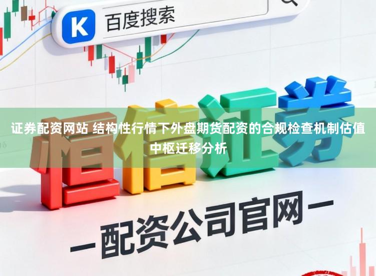 证券配资网站 结构性行情下外盘期货配资的合规检查机制估值中枢迁移分析