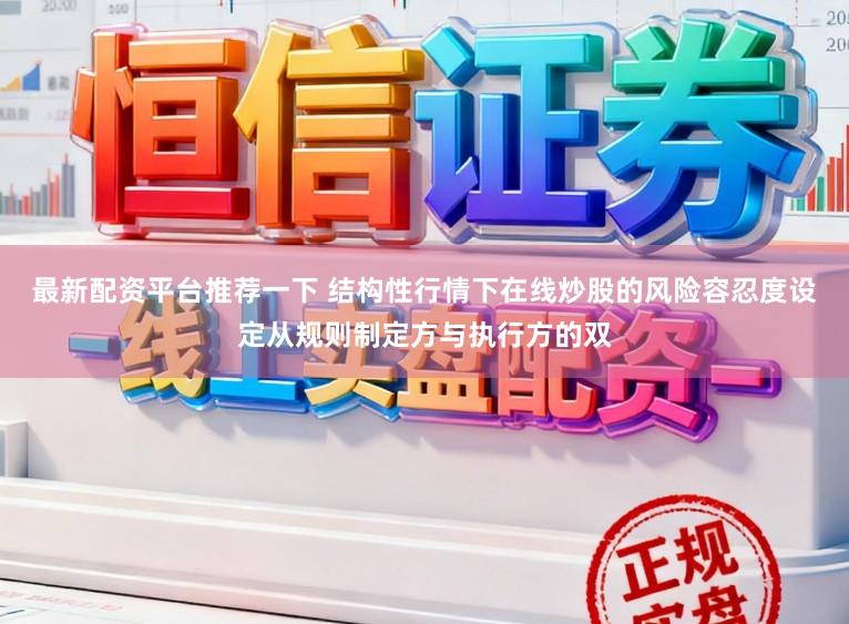 最新配资平台推荐一下 结构性行情下在线炒股的风险容忍度设定从规则制定方与执行方的双