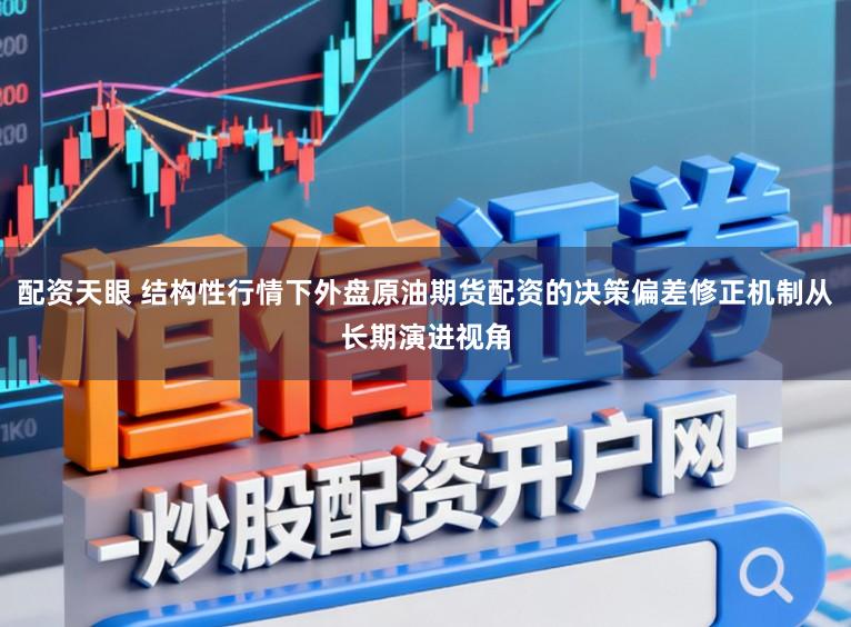 配资天眼 结构性行情下外盘原油期货配资的决策偏差修正机制从长期演进视角