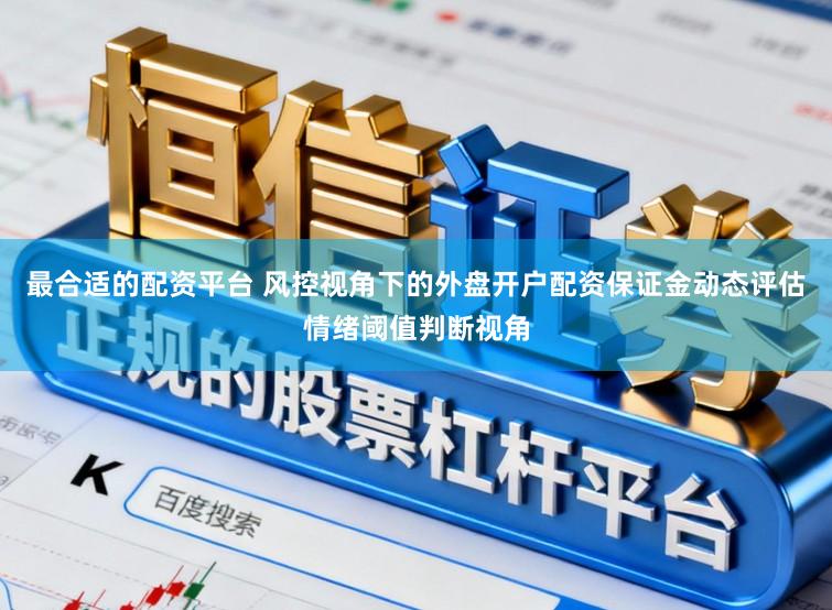 最合适的配资平台 风控视角下的外盘开户配资保证金动态评估情绪阈值判断视角
