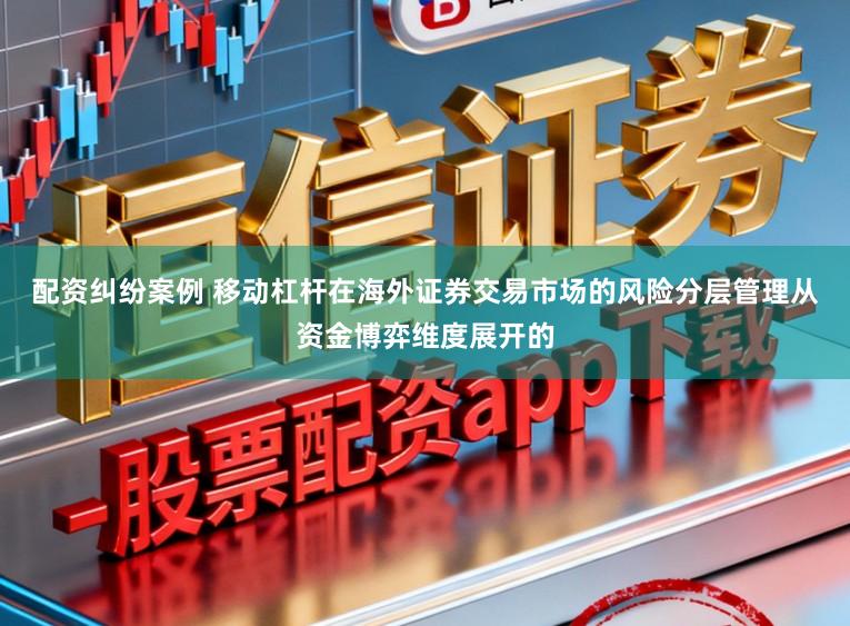 配资纠纷案例 移动杠杆在海外证券交易市场的风险分层管理从资金博弈维度展开的