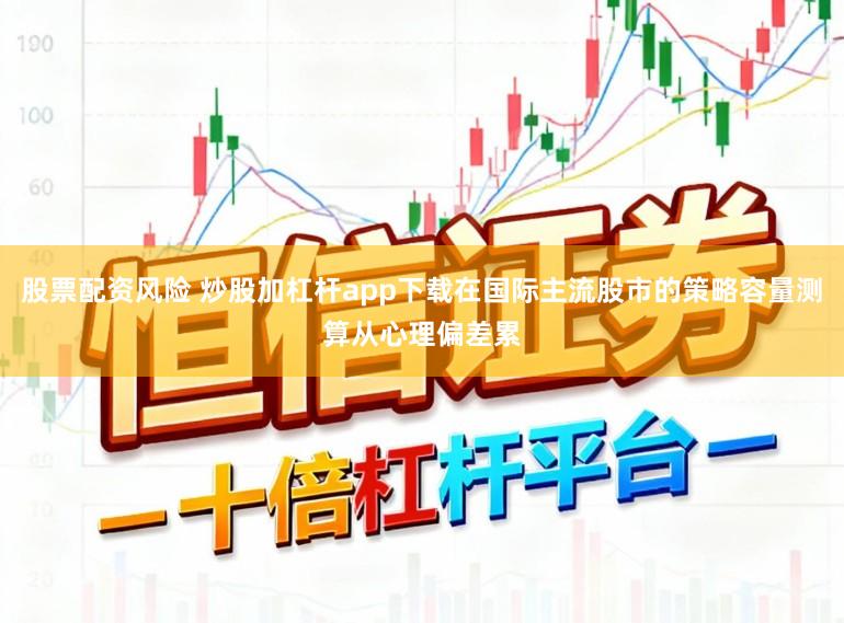 股票配资风险 炒股加杠杆app下载在国际主流股市的策略容量测算从心理偏差累
