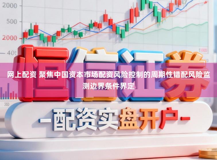 网上配资 聚焦中国资本市场配资风险控制的周期性错配风险监测边界条件界定