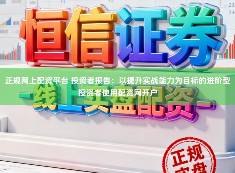正规网上配资平台 投资者报告：以提升实战能力为目标的进阶型投资者使用配资网开户