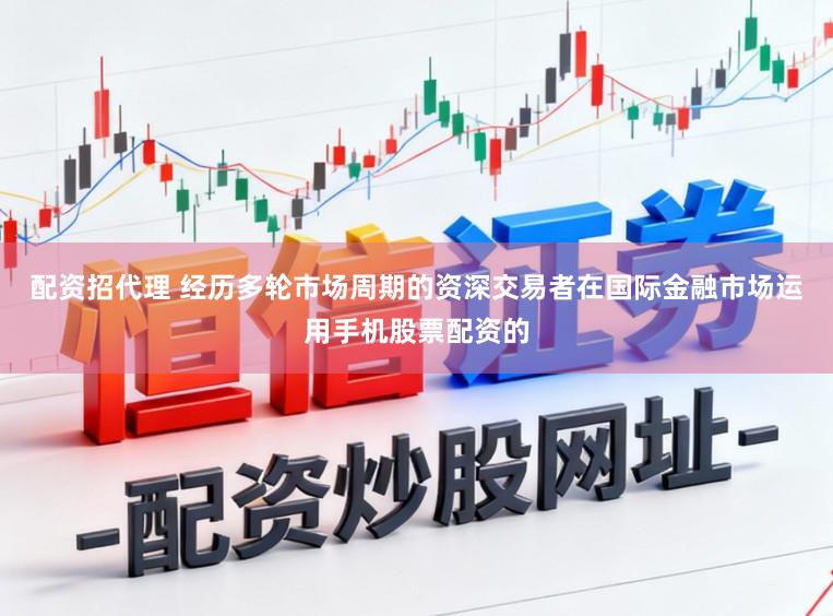 配资招代理 经历多轮市场周期的资深交易者在国际金融市场运用手机股票配资的