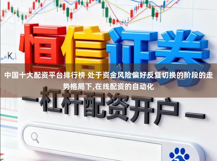中国十大配资平台排行榜 处于资金风险偏好反复切换的阶段的走势格局下,在线配资的自动化