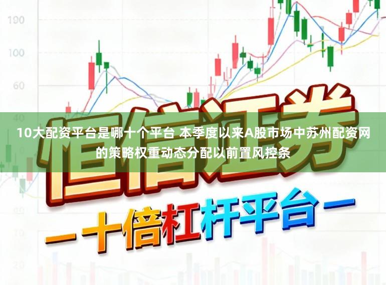 10大配资平台是哪十个平台 本季度以来A股市场中苏州配资网的策略权重动态分配以前置风控条