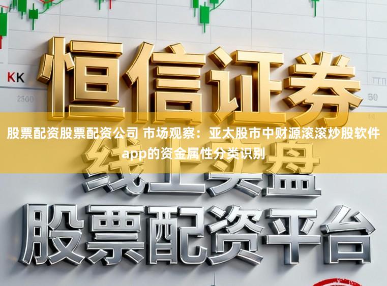 股票配资股票配资公司 市场观察：亚太股市中财源滚滚炒股软件app的资金属性分类识别
