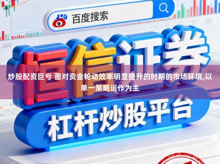 炒股配资巨亏 面对资金轮动效率明显提升的时期的市场环境,以单一策略运作为主