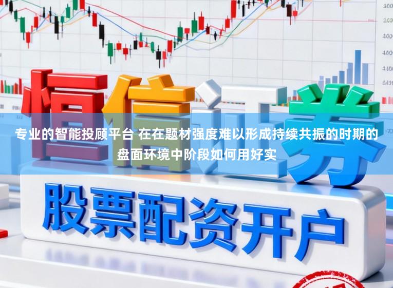 专业的智能投顾平台 在在题材强度难以形成持续共振的时期的盘面环境中阶段如何用好实