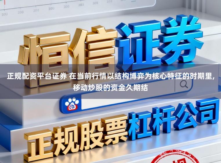 正规配资平台证券 在当前行情以结构博弈为核心特征的时期里,移动炒股的资金久期结
