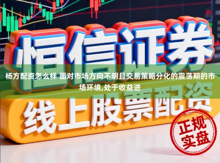 杨方配资怎么样 面对市场方向不明且交易策略分化的震荡期的市场环境,处于收益进