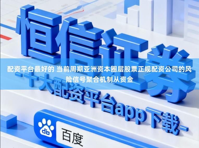 配资平台最好的 当前周期亚洲资本圈层股票正规配资公司的风险信号聚合机制从资金