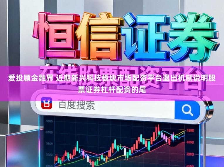 爱投顾金融界 近期新兴科技板块市场配资平台退出机制说明股票证券杠杆配资的尾