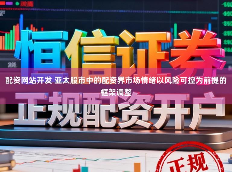 配资网站开发 亚太股市中的配资界市场情绪以风险可控为前提的框架调整