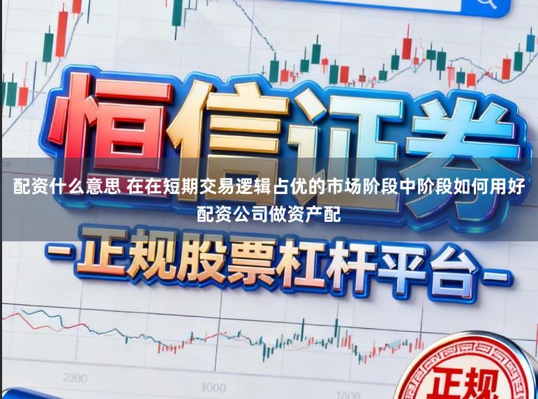 配资什么意思 在在短期交易逻辑占优的市场阶段中阶段如何用好配资公司做资产配