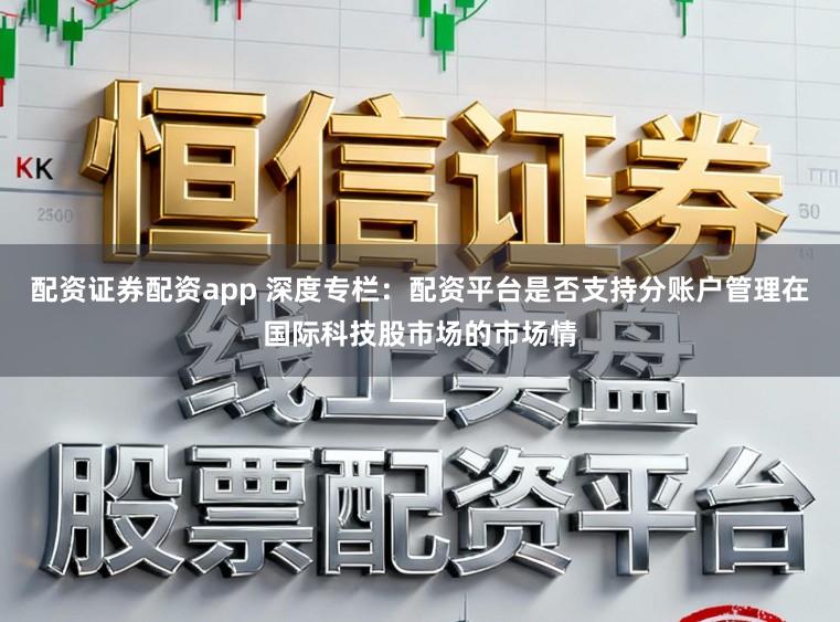 配资证券配资app 深度专栏：配资平台是否支持分账户管理在国际科技股市场的市场情