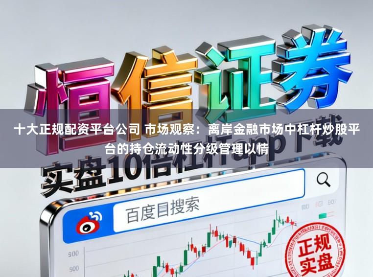 十大正规配资平台公司 市场观察：离岸金融市场中杠杆炒股平台的持仓流动性分级管理以情