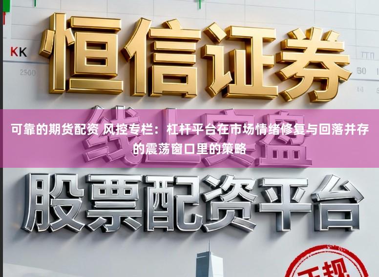 可靠的期货配资 风控专栏：杠杆平台在市场情绪修复与回落并存的震荡窗口里的策略