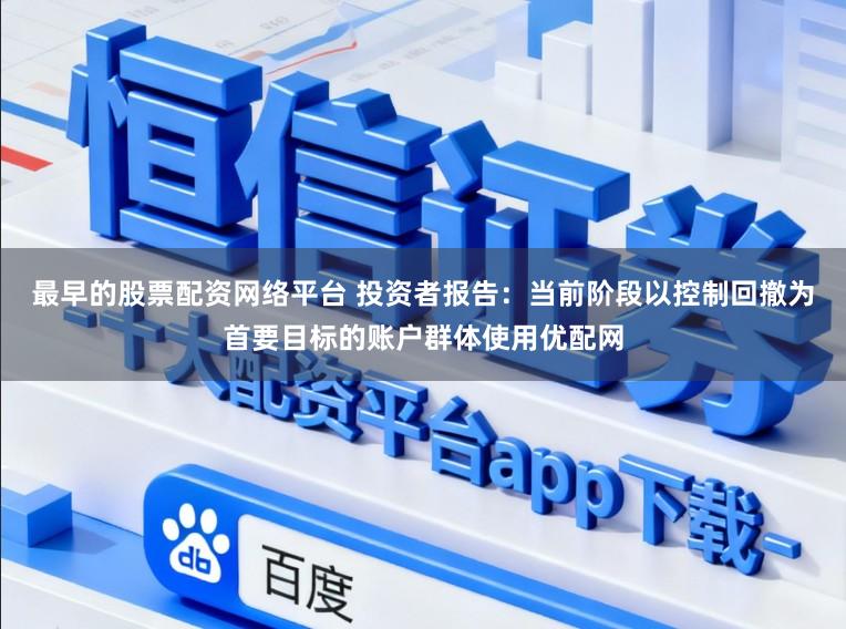 最早的股票配资网络平台 投资者报告：当前阶段以控制回撤为首要目标的账户群体使用优配网