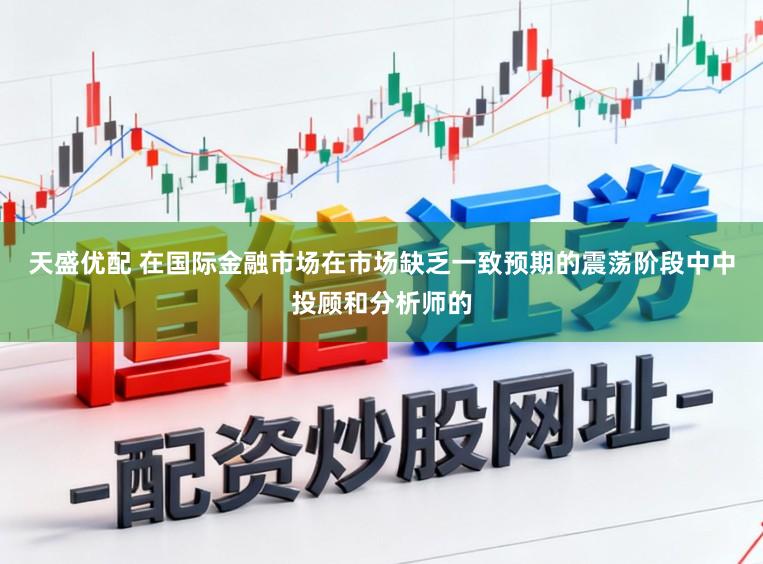 天盛优配 在国际金融市场在市场缺乏一致预期的震荡阶段中中投顾和分析师的