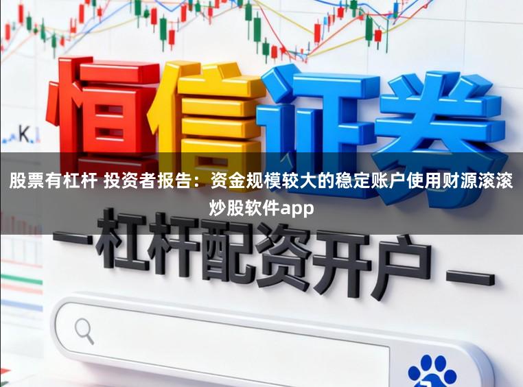 股票有杠杆 投资者报告：资金规模较大的稳定账户使用财源滚滚炒股软件app