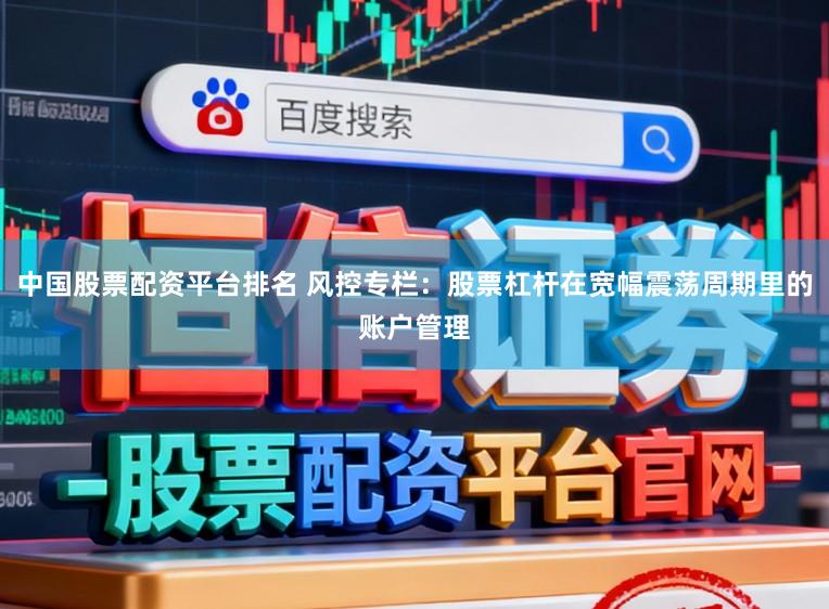 中国股票配资平台排名 风控专栏：股票杠杆在宽幅震荡周期里的账户管理