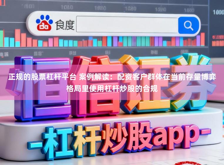 正规的股票杠杆平台 案例解读：配资客户群体在当前存量博弈格局里使用杠杆炒股的合规
