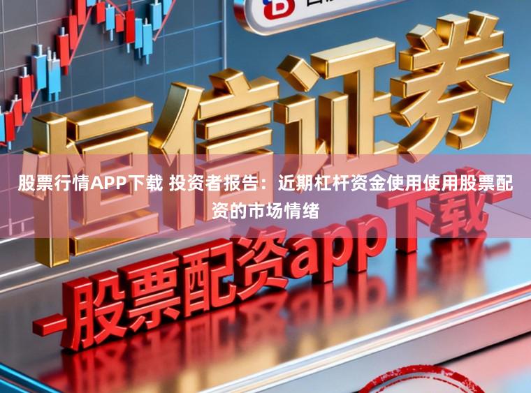 股票行情APP下载 投资者报告：近期杠杆资金使用使用股票配资的市场情绪