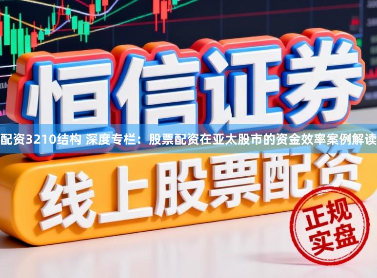 配资3210结构 深度专栏：股票配资在亚太股市的资金效率案例解读