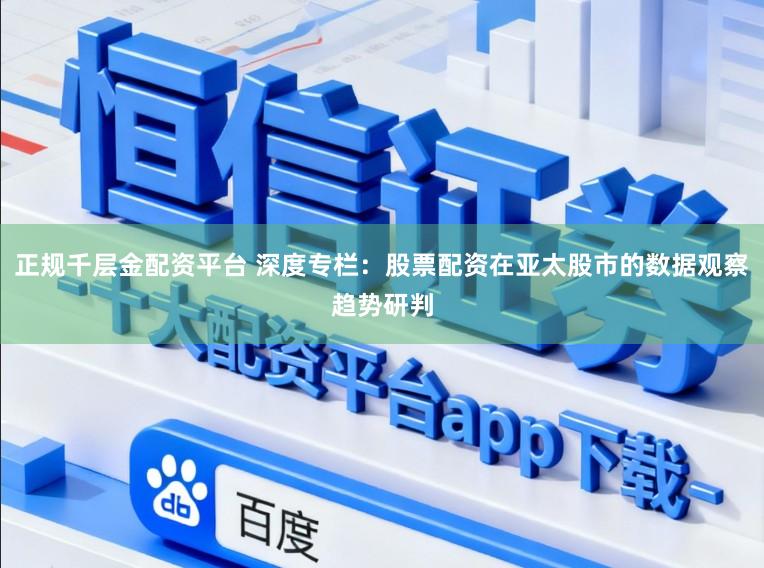 正规千层金配资平台 深度专栏：股票配资在亚太股市的数据观察趋势研判