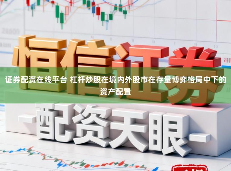 证券配资在线平台 杠杆炒股在境内外股市在存量博弈格局中下的资产配置