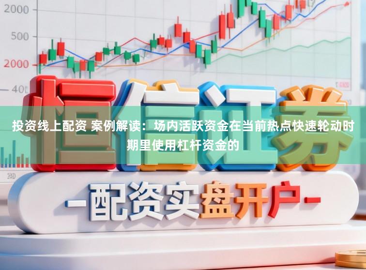 投资线上配资 案例解读：场内活跃资金在当前热点快速轮动时期里使用杠杆资金的