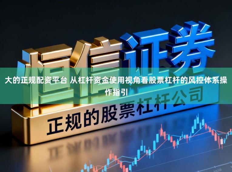 大的正规配资平台 从杠杆资金使用视角看股票杠杆的风控体系操作指引