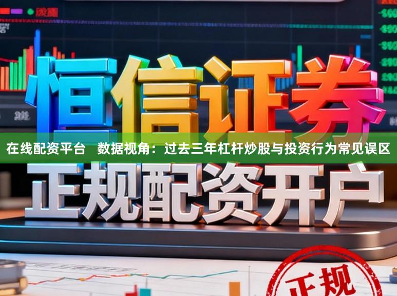 在线配资平台   数据视角：过去三年杠杆炒股与投资行为常见误区