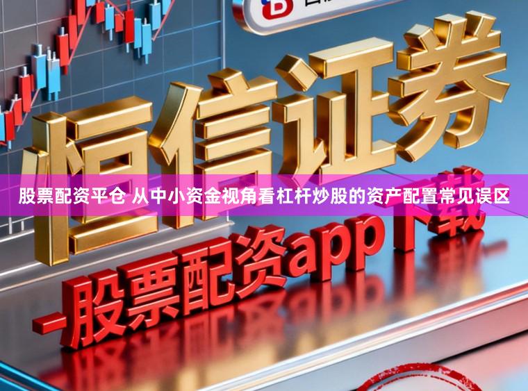 股票配资平仓 从中小资金视角看杠杆炒股的资产配置常见误区