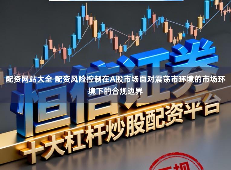 配资网站大全 配资风险控制在A股市场面对震荡市环境的市场环境下的合规边界